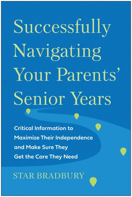 Successfully Navigating Your Parents Senior Years: Critical Information to Maximize Their Independence and Make Sure They Get the Care They Need