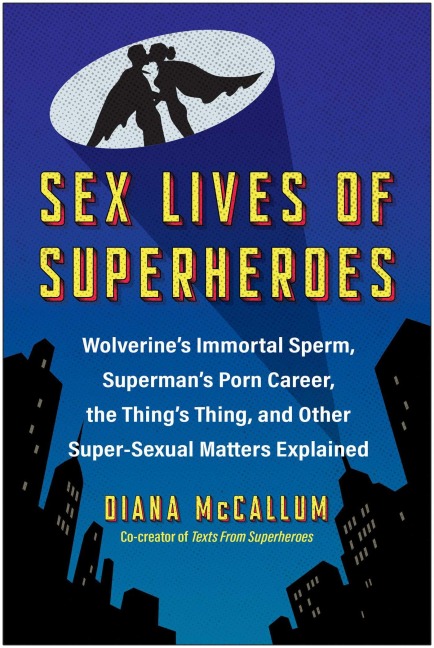 Sex Lives of Superheroes Wolverine's Immortal Sperm, Superman's Porn Career, the Thing's Thing, and Other Super-Sexual Matters Explained