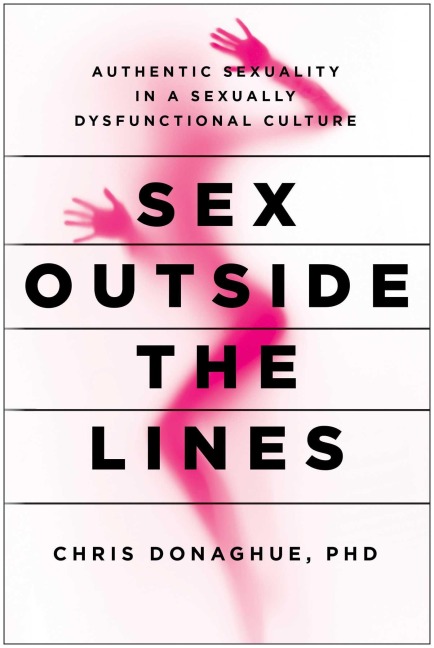 Sex Outside the Lines Authentic Sexuality in a Sexually Dysfunctional Culture