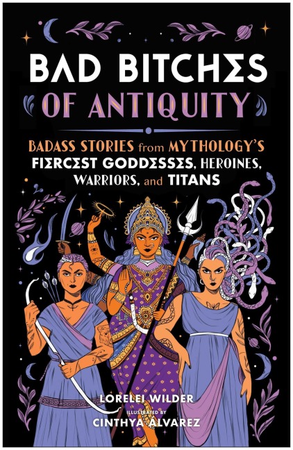 Bad Bitches of Antiquity: Badass Stories from Mythologys Fiercest Goddesses, Heroines, Warriors, and Titans
