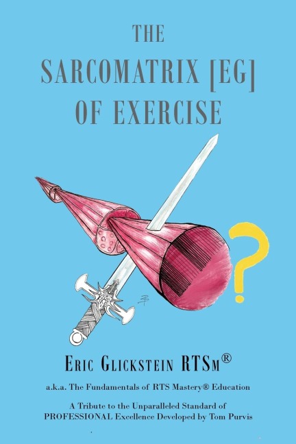 The Sarcomatrix [EG] of Exercise: a.k.a. The Fundamentals of RTS Mastery® Education A Tribute to the Unparalleled Standard of PROFESSIONAL Excellence Developed by Tom Purvis
