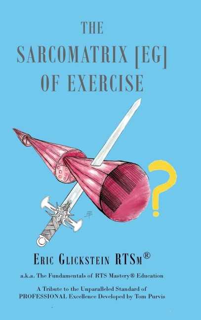 The Sarcomatrix [EG] of Exercise: a.k.a. The Fundamentals of RTS Mastery® Education A Tribute to the Unparalleled Standard of PROFESSIONAL Excellence Developed by Tom Purvis