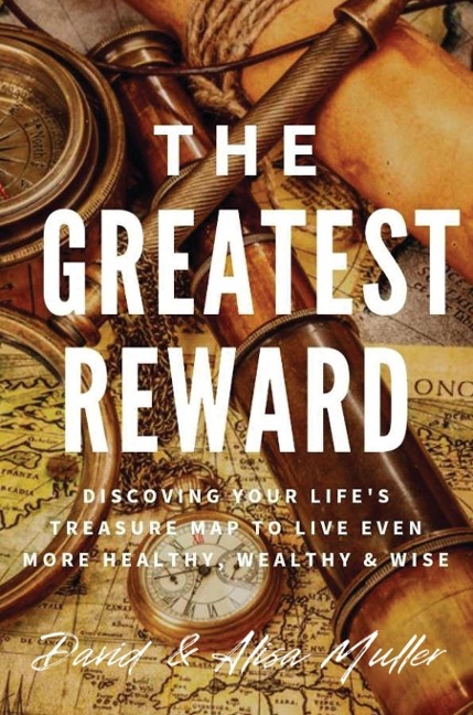 THE GREATEST REWARD: Discovering Your Lifes Treasure Map To Live Even More Healthy, Wealthy & Wise