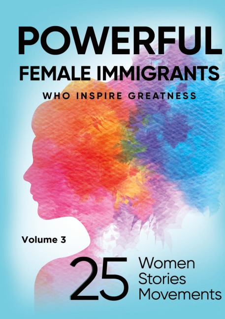 POWERFUL FEMALE IMMIGRANTS Volume 3: 25 Women 25 Stories 25 Movements