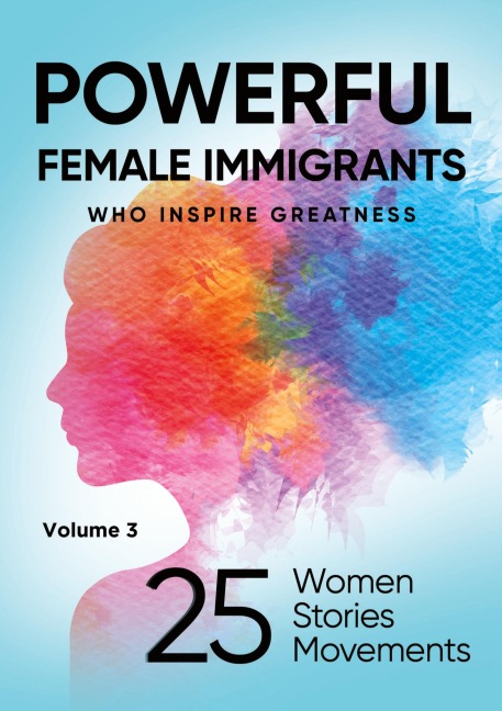 POWERFUL FEMALE IMMIGRANTS Volume 3: 25 Women 25 Stories 25 Movements