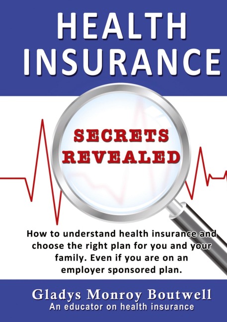 HEALTH INSURANCE SECRETS REVEALED: How to understand health insurance and choose the right plan for you and your family. Even if you are on an employer sponsored plan