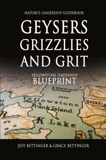 GEYSERS, GRIZZLIES AND GRIT Natures Leadership Guidebook: Yellowstones Leadership Blueprint