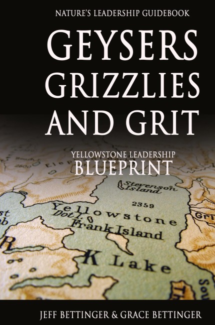 GEYSERS, GRIZZLIES AND GRIT Natures Leadership Guidebook: Yellowstones Leadership Blueprint