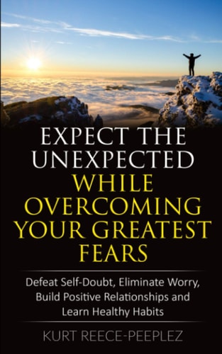 Expect The Unexpected While Overcoming Your Greatest Fears Defeat Self-Doubt, Eliminate Worry, Build Positive Relationships and Learn Healthy Habits