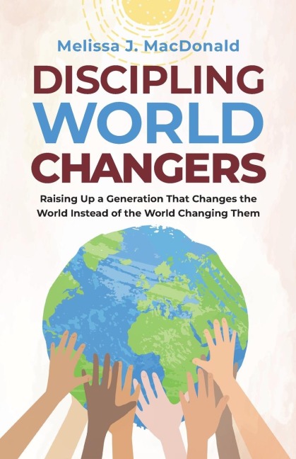 Discipling World Changers: Raising Up a Generation that Changes the World Instead of the World Changing Them