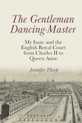 The Gentleman Dancing Master Mr Isaac and the English Royal Court from Charles II to Queen Anne