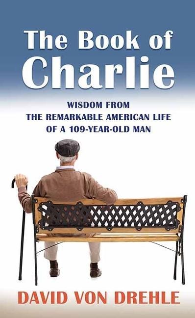 The Book of Charlie: Wisdom from the Remarkable American Life of a 109-Year-Old Man