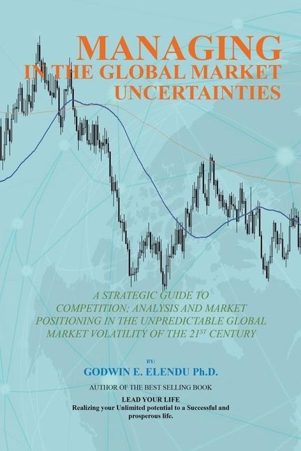 Managing in the Global Market Uncertainty: A Strategic Guide to Competitive Strategic Analysis, Market Positioning and Innovation of the Market Volatility of the 21st Century