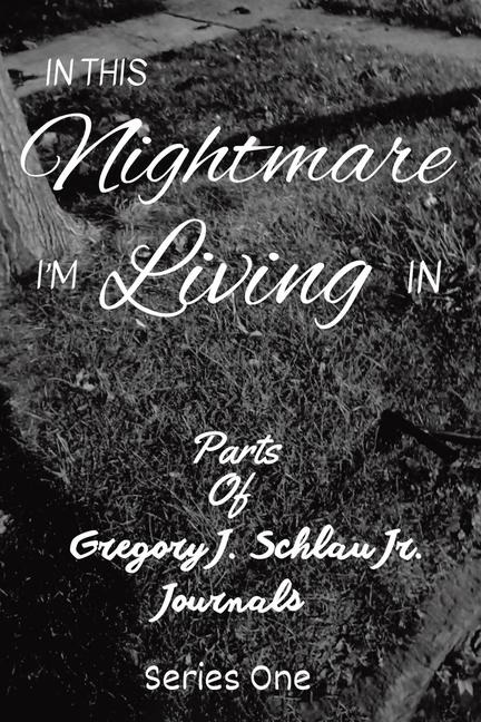 In This Nightmare Im Living In: Parts of Gregory J. Schlau Jr. Journals