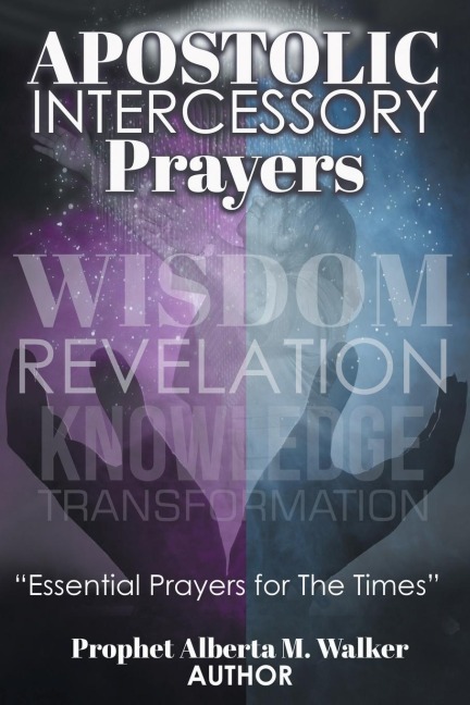 APOSTOLIC INTERCESSORY PRAYERS: WISDOM REVELATION, KNOWLEDGE, TRANSFORMATION Essential Prayers for The Times