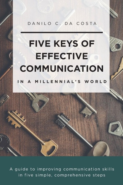 Five Keys of Effective Communication in a MillennialsWorld: A guide to improving communication skills in five simple, comprehensive steps