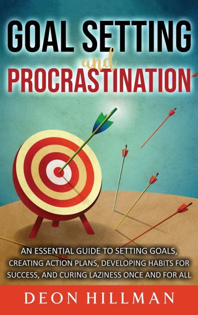 Goal Setting and Procrastination: An Essential Guide to Setting Goals, Creating Action Plans, Developing Habits for Success, and Curing Laziness Once and For All