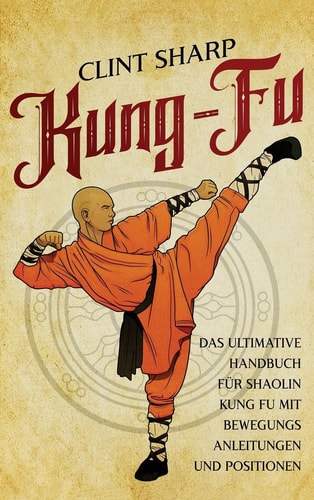 Kung Fu Das ultimative Handbuch für Shaolin Kung Fu mit Bewegungsanleitungen und Positionen