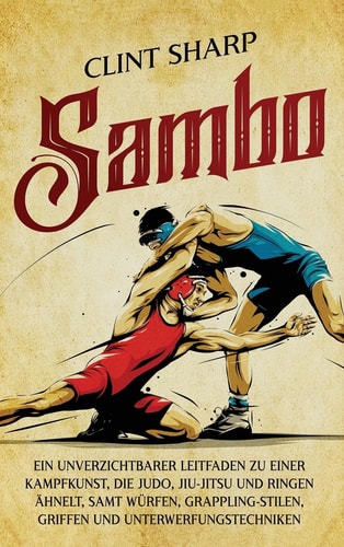 Sambo Ein unverzichtbarer Leitfaden zu einer Kampfkunst, die Judo, Jiu-Jitsu und Ringen ähnelt, samt Würfen, Grappling-Stilen, Griffen und Unterwerfungstechniken