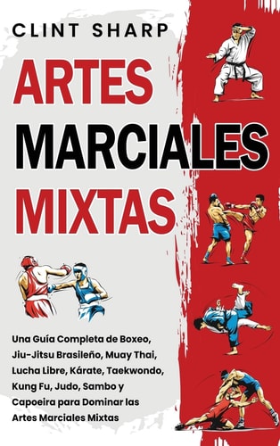Artes Marciales Mixtas Una guía completa de boxeo, jiu-jitsu brasileño, muay thai, lucha libre, kárate, taekwondo, kung fu, judo, sambo y capoeira para dominar las artes marciales mixtas