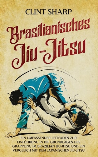 Brasilianisches Jiu-Jitsu Ein umfassender Leitfaden zur Einführung in die Grundlagen des Grappling im Brazilian Jiu-Jitsu und ein Vergleich mit dem japanischen Jiu-Jitsu