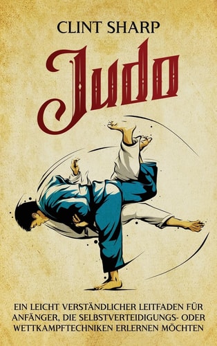 Judo Ein leicht verständlicher Leitfaden für Anfänger, die Selbstverteidigungs- oder Wettkampftechniken erlernen möchten: Ein leicht verständlicher Leitfaden für Anfänger, die Selbstverteidigungs- oder Wettkampftechniken erlernen möchten