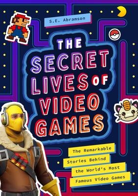 The Secret Lives of Video Games: The Remarkable Stories Behind the Worlds Most Famous Video Games