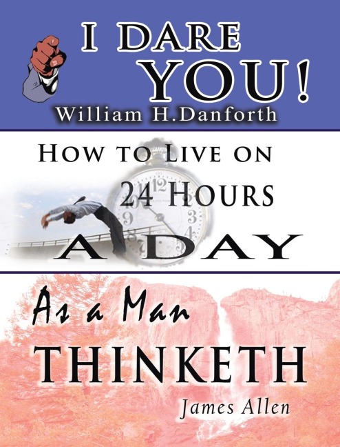 The Wisdom of  William H. Danforth, James Allen  &  Arnold Bennett- Including: I Dare You! , As a Man Thinketh & How to Live on 24 Hours a Day