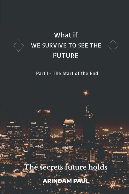 WHAT IF - WE SURVIVE TO SEE THE FUTURE  Part I - The Start of the End: AN INSPIRATIONAL &amp; EXCITING STORY. GET READY FOR A JOURNEY TO THE FUTURE.