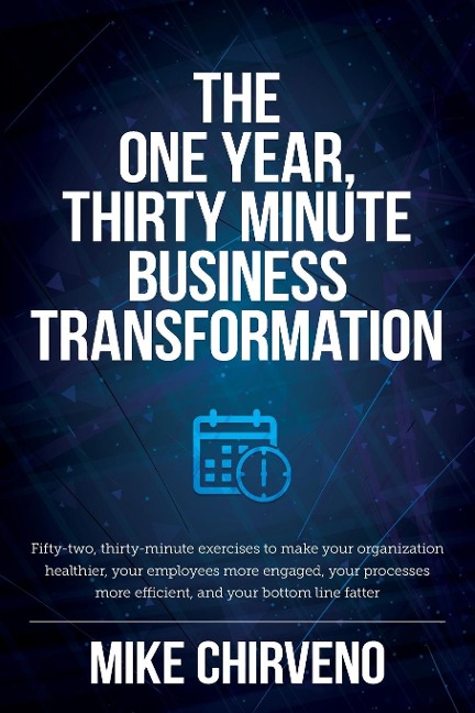 The One Year, Thirty Minute Business Transformation: Fifty-two, thirty-minute exercises to make your organization healthier, your employees more engaged, your processes more efficient, and your bottom line fatter
