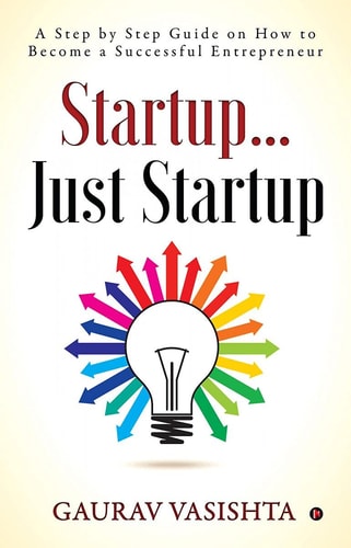 Startup... Just Startup A Step by Step Guide on How to Become a Successful Entrepreneur