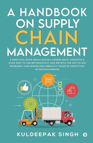 A Handbook on Supply Chain Management A Practical Book which Quickly Covers Basic Concepts & Gives Easy to Use Methodology and Metrics for Day-to-day Problems, Challenges and Ambiguity Faced by Executives in Decision Making
