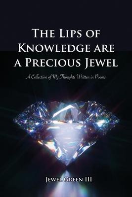 The Lips of Knowledge are a Precious Jewel: A Collection of My Thoughts Written in Poems