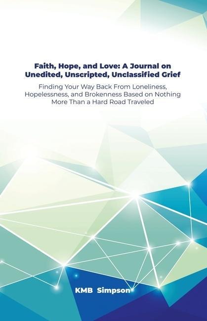 Faith, Hope, and Faith, Hope, and Love: A Journal on Unedited, Unscripted, Unclassified Grief: Finding Your Way Back From Loneliness, Hopelessness, an