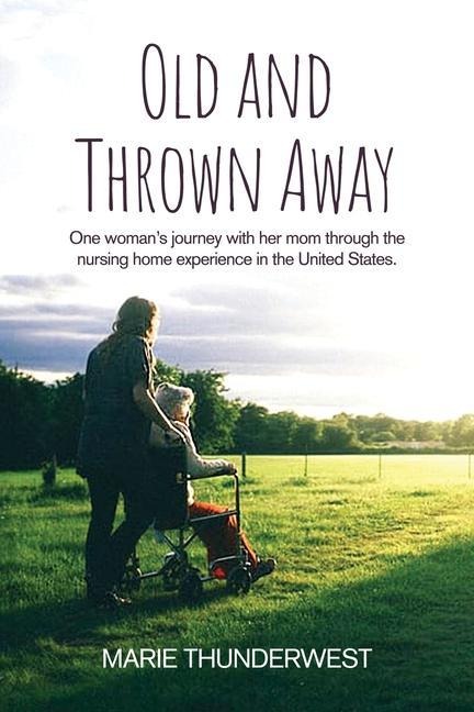 Old and Thrown Away: One womans journey with her mom through the nursing home experience in the United States