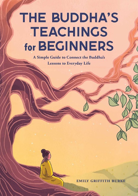 The Buddhas Teachings for Beginners: A Simple Guide to Connect the Buddhas Lessons to Everyday Life
