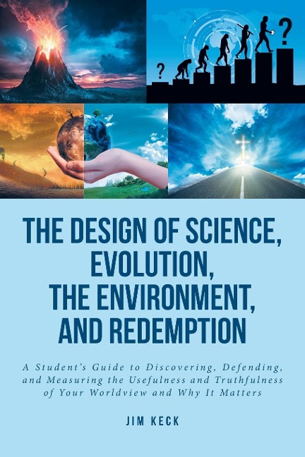 The Design of Science, Evolution, the Environment, and Redemption: A Students Guide to Discovering, Defending, and Measuring the Usefulness and Truthfulness of Your Worldview and Why It Matters
