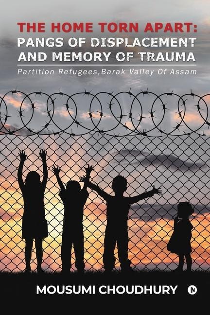 The Home Torn Apart: Pangs of Displacement and Memory of Trauma: Partition Refugees, Barak Valley Of Assam
