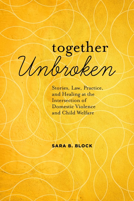 Together Unbroken: Stories, Law, Practice, and Healing at the Intersection of Domestic Violence and Child Welfare