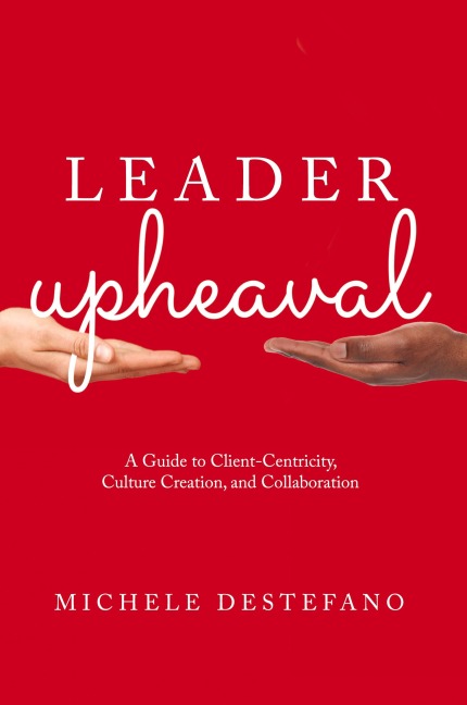 Leader Upheaval: A Guide to Client-Centricity, Culture Creation, and Collaboration