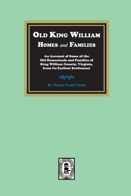 Old King William Homes and Families: An Account of Some of the Old Homesteads and Families of King William County, Virginia, from Its Earliest Settlement: An Account of Some of the Old Homesteads and Families of King William County, Virginia, from Its Ear