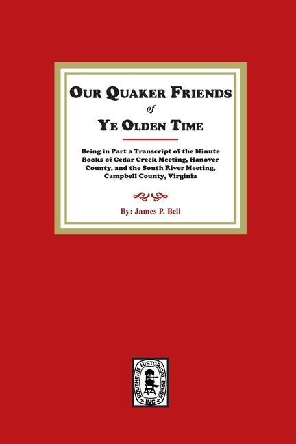 Our Quaker Friends of Ye Olden Time: Being in Part a Transcript of the Minute Books of Cedar Creek Meeting, Hanover County, and the South River Meeting, Campbell County, Virginia: Being in Part a Transcript of the Minute Books of Cedar Creek Meeting, Hano