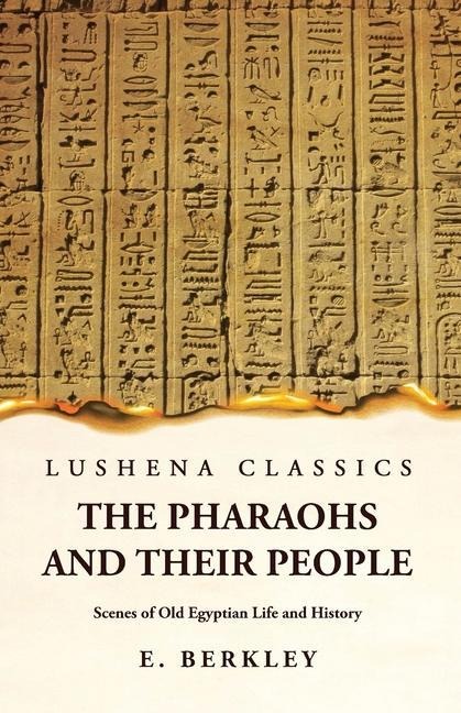 The Pharaohs and Their People Scenes of Old Egyptian Life and History