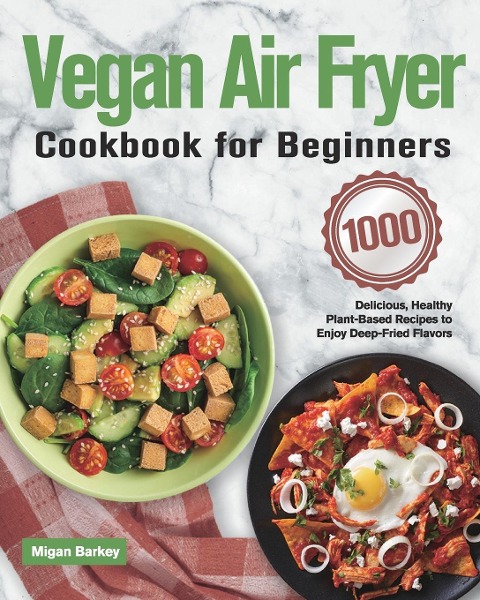 Vegan Air Fryer Cookbook for Beginners: 1000-Day Delicious, Healthy Plant-Based Recipes to Enjoy Deep-Fried Flavors