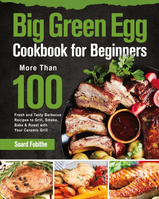Big Green Egg Cookbook for Beginners: More Than 100 R Fresh and Tasty Barbecue Recipes to Grill, Smoke, Bake & Roast with Your Ceramic Grill