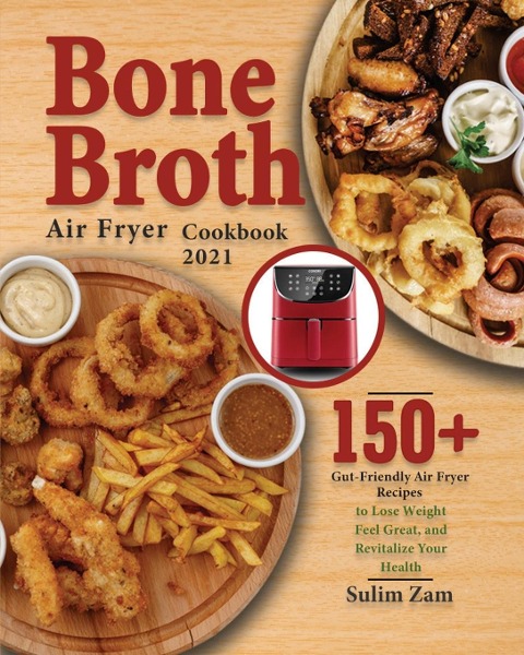 Bone Broth Air Fryer Cookbook 2021: 150+ Gut-Friendly Air Fryer Recipes to Lose Weight, Feel Great, and Revitalize Your Health