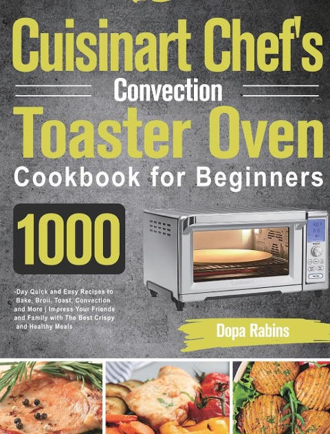 Cuisinart Chefs Convection Toaster Oven Cookbook for Beginners: 1000-Day Quick and Easy Recipes to Bake, Broil, Toast, Convection and More Impress Your Friends and Family with The Best Crispy and Healthy Meals