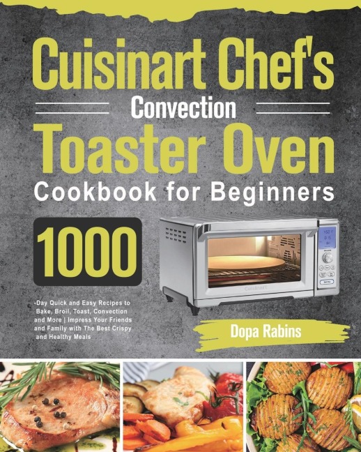 Cuisinart Chefs Convection Toaster Oven Cookbook for Beginners: 1000-Day Quick and Easy Recipes to Bake, Broil, Toast, Convection and More Impress Your Friends and Family with The Best Crispy and Healthy Meals