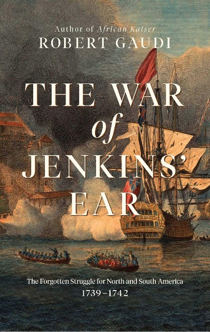 The War of Jenkins' Ear: The Forgotten Struggle for North and South America: 1739-1742