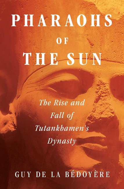 Pharaohs of the Sun: The Rise and Fall of Tutankhamuns Dynasty